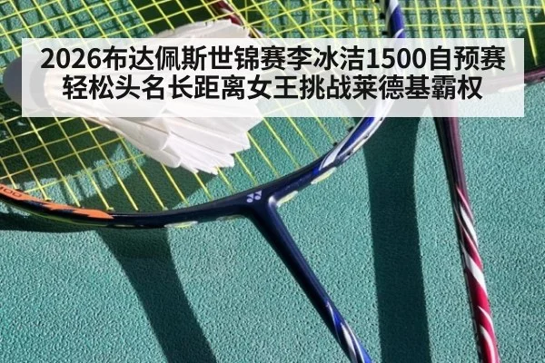 2026布达佩斯世锦赛李冰洁1500自预赛轻松头名长距离女王挑战莱德基霸权