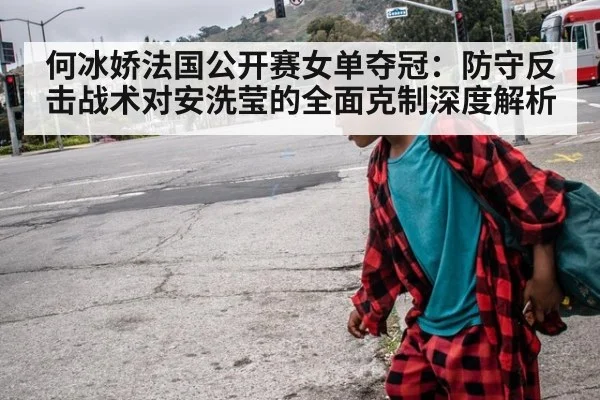 何冰娇法国公开赛女单夺冠：防守反击战术对安洗莹的全面克制深度解析
