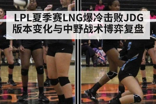 LPL夏季赛LNG爆冷击败JDG版本变化与中野战术博弈复盘