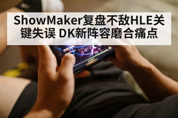 ShowMaker复盘不敌HLE关键失误 DK新阵容磨合痛点