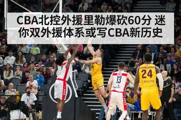 CBA北控外援里勒爆砍60分 迷你双外援体系或写CBA新历史